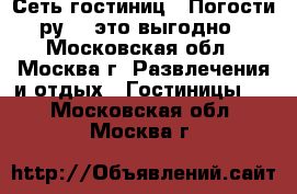 Сеть гостиниц  «Погости. ру» - это выгодно  - Московская обл., Москва г. Развлечения и отдых » Гостиницы   . Московская обл.,Москва г.